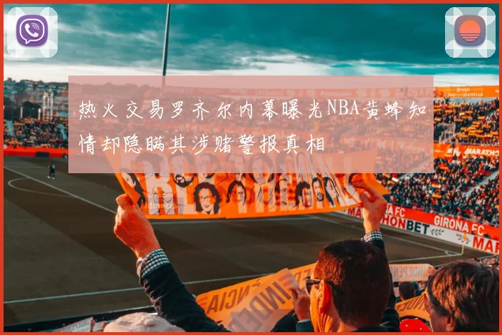 热火交易罗齐尔内幕曝光NBA黄蜂知情却隐瞒其涉赌警报真相
