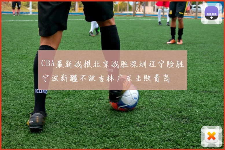 CBA最新战报北京战胜深圳辽宁险胜宁波新疆不敌吉林广东击败青岛
