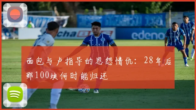 面包与卢指导的恩怨情仇：28年后那100块何时能归还