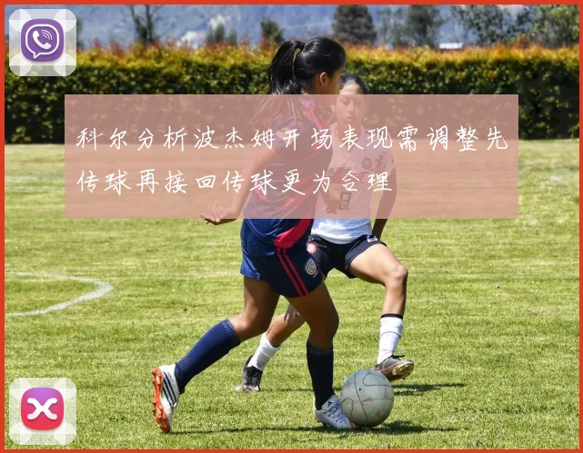 科尔分析波杰姆开场表现需调整先传球再接回传球更为合理