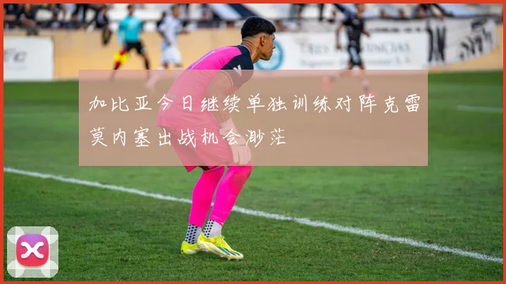 加比亚今日继续单独训练对阵克雷莫内塞出战机会渺茫