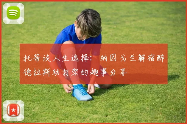 托蒂谈人生选择：纳因戈兰解宿醉德拉斯助打架的趣事分享