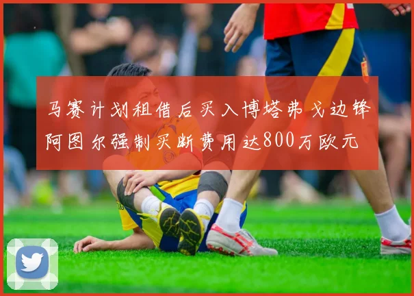 马赛计划租借后买入博塔弗戈边锋阿图尔强制买断费用达800万欧元