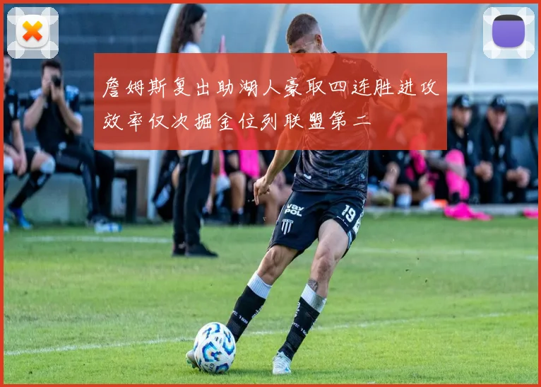 詹姆斯复出助湖人豪取四连胜进攻效率仅次掘金位列联盟第二