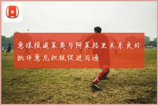 意媒报道莱奥与阿莱格里关系良好批评意见积极促进沟通