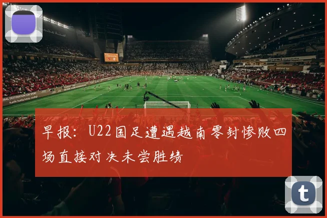 早报：U22国足遭遇越南零封惨败四场直接对决未尝胜绩