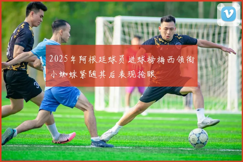 2025年阿根廷球员进球榜梅西领衔小蜘蛛紧随其后表现抢眼
