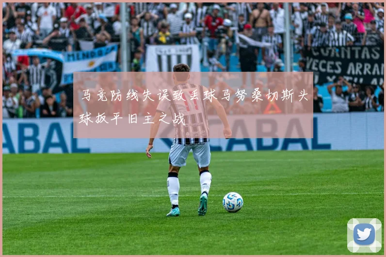 马竞防线失误致丢球马努桑切斯头球扳平旧主之战