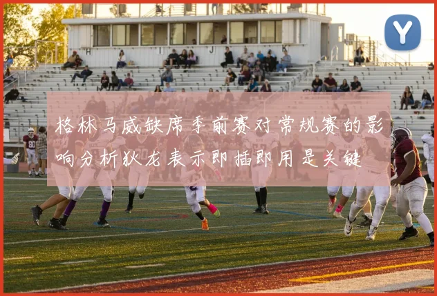 格林马威缺席季前赛对常规赛的影响分析狄龙表示即插即用是关键