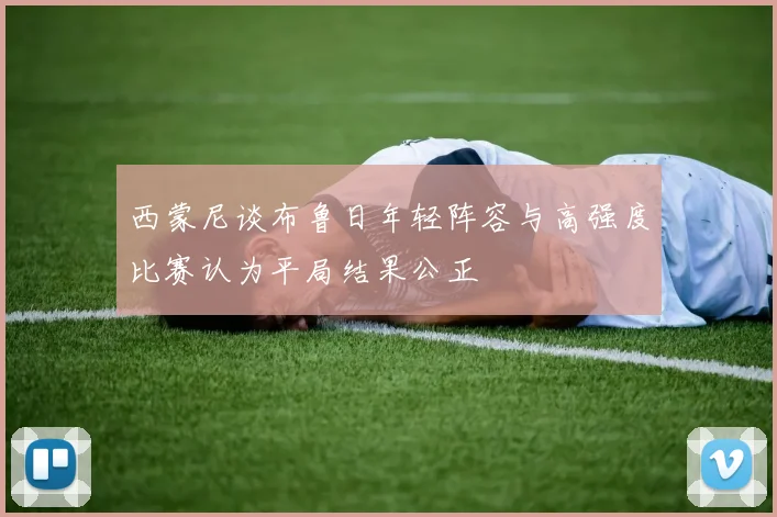 西蒙尼谈布鲁日年轻阵容与高强度比赛认为平局结果公正