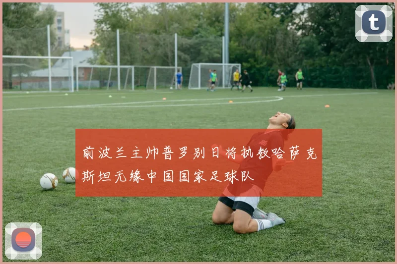 前波兰主帅普罗别日将执教哈萨克斯坦无缘中国国家足球队