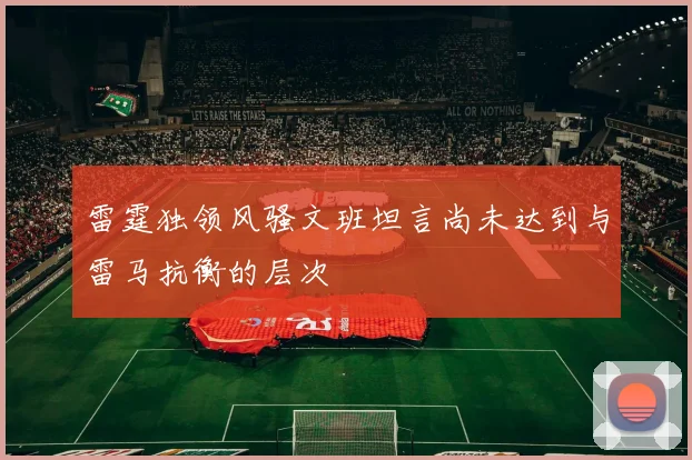 雷霆独领风骚文班坦言尚未达到与雷马抗衡的层次
