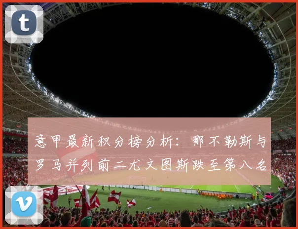 意甲最新积分榜分析：那不勒斯与罗马并列前二尤文图斯跌至第八名