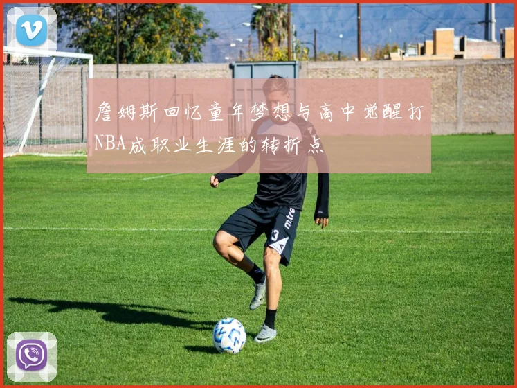 詹姆斯回忆童年梦想与高中觉醒打NBA成职业生涯的转折点