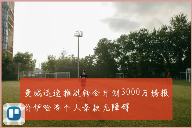 曼城迅速推进转会计划3000万镑报价伊哈洛个人条款无障碍