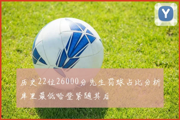 历史22位26000分先生罚球占比分析库里最低哈登紧随其后