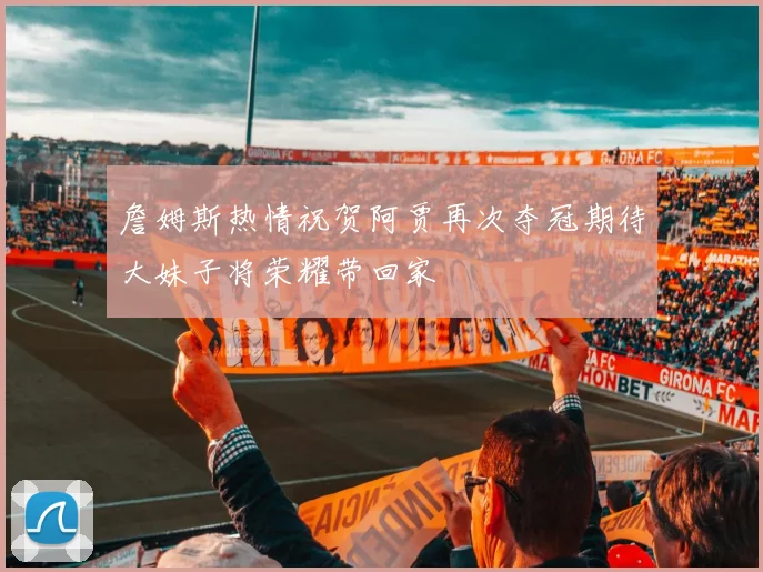 詹姆斯热情祝贺阿贾再次夺冠期待大妹子将荣耀带回家