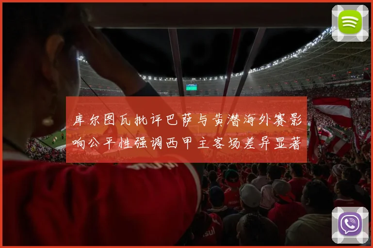 库尔图瓦批评巴萨与黄潜海外赛影响公平性强调西甲主客场差异显著