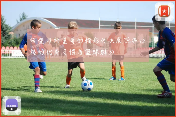 哈登与约基奇的精彩对决展现弗拉格的优秀习惯与篮球魅力