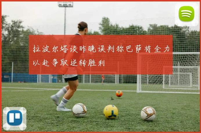 拉波尔塔谈昨晚误判称巴萨将全力以赴争取逆转胜利