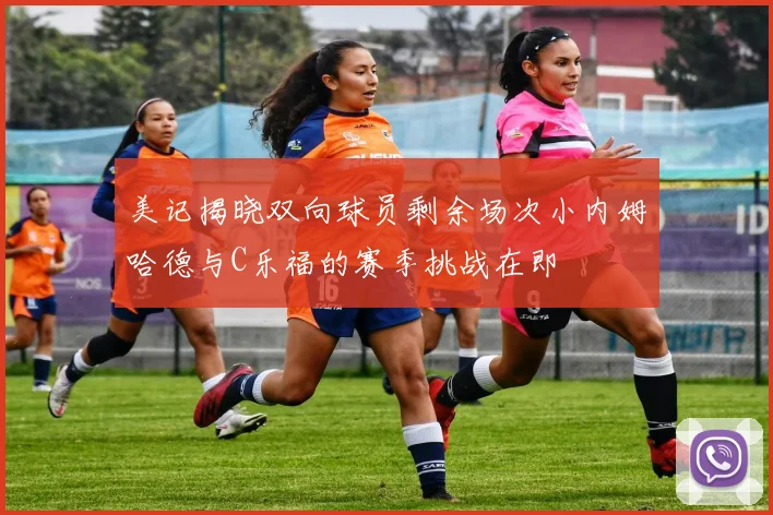 美记揭晓双向球员剩余场次小内姆哈德与C乐福的赛季挑战在即