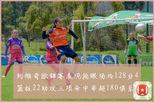 约维奇欧锦赛表现抢眼场均128分4篮板22助攻三项命中率超180俱乐部
