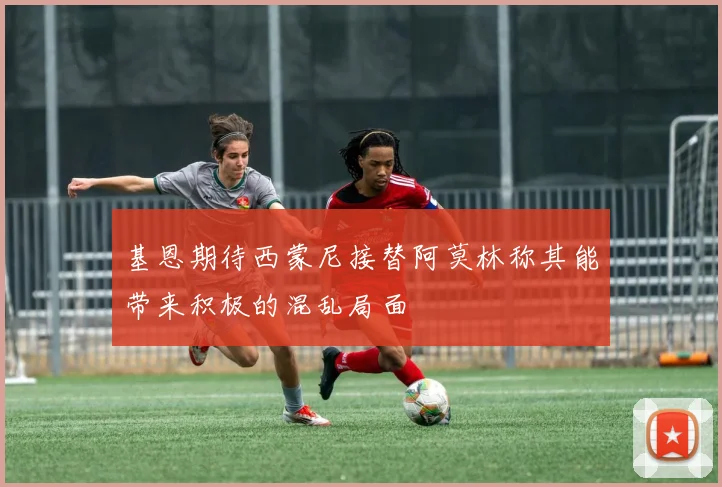 基恩期待西蒙尼接替阿莫林称其能带来积极的混乱局面